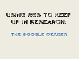 Using RSS to Keep
 Up in Research:

 The Google Reader
 