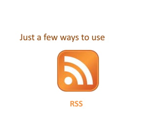 Just a few ways to use




            RSS
 