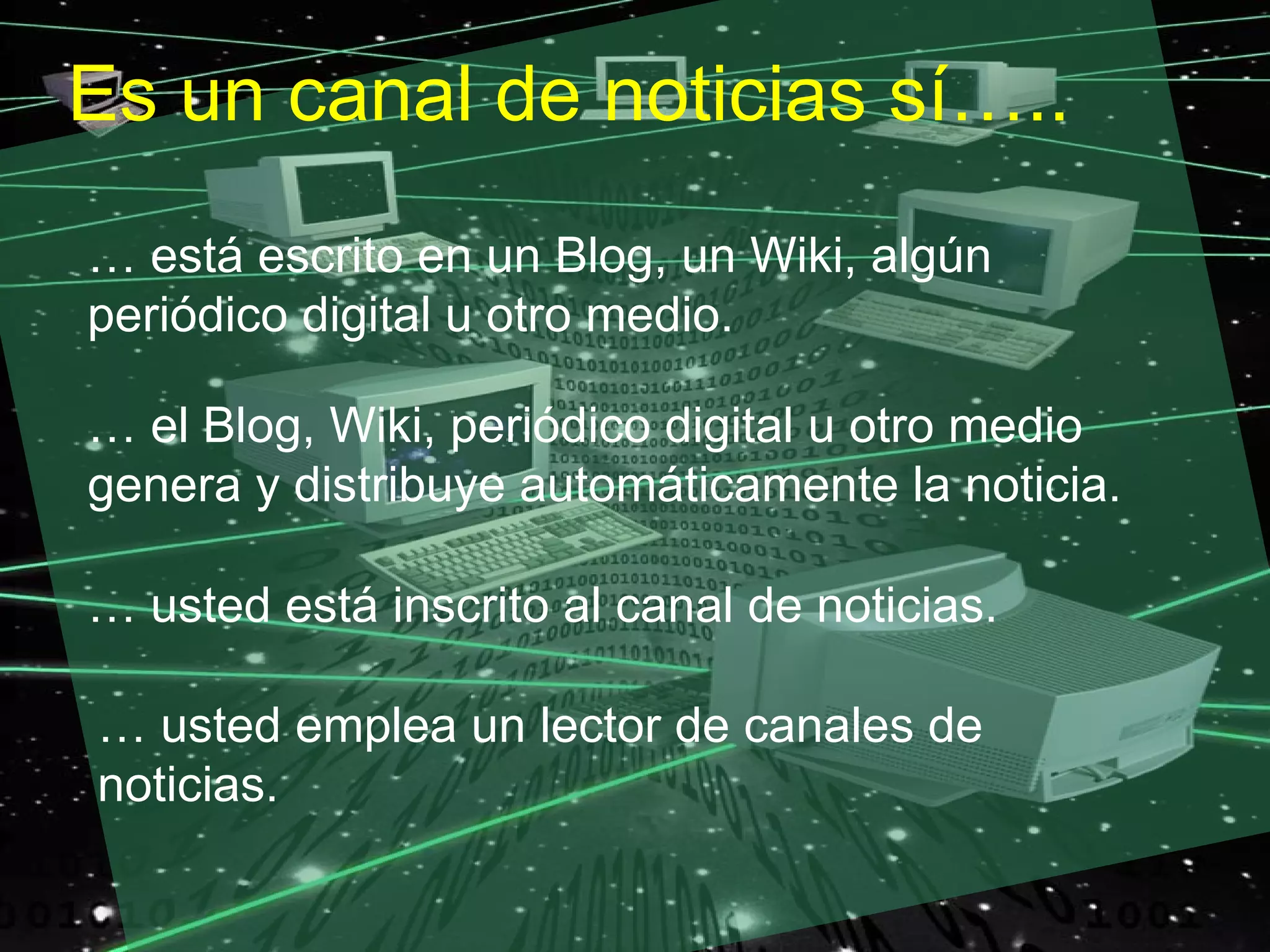 Es un canal de noticias sí…..
… está escrito en un Blog, un Wiki, algún
periódico digital u otro medio.

… el Blog, Wiki, periódico digital u otro medio
genera y distribuye automáticamente la noticia.

… usted está inscrito al canal de noticias.

… usted emplea un lector de canales de
noticias.
 