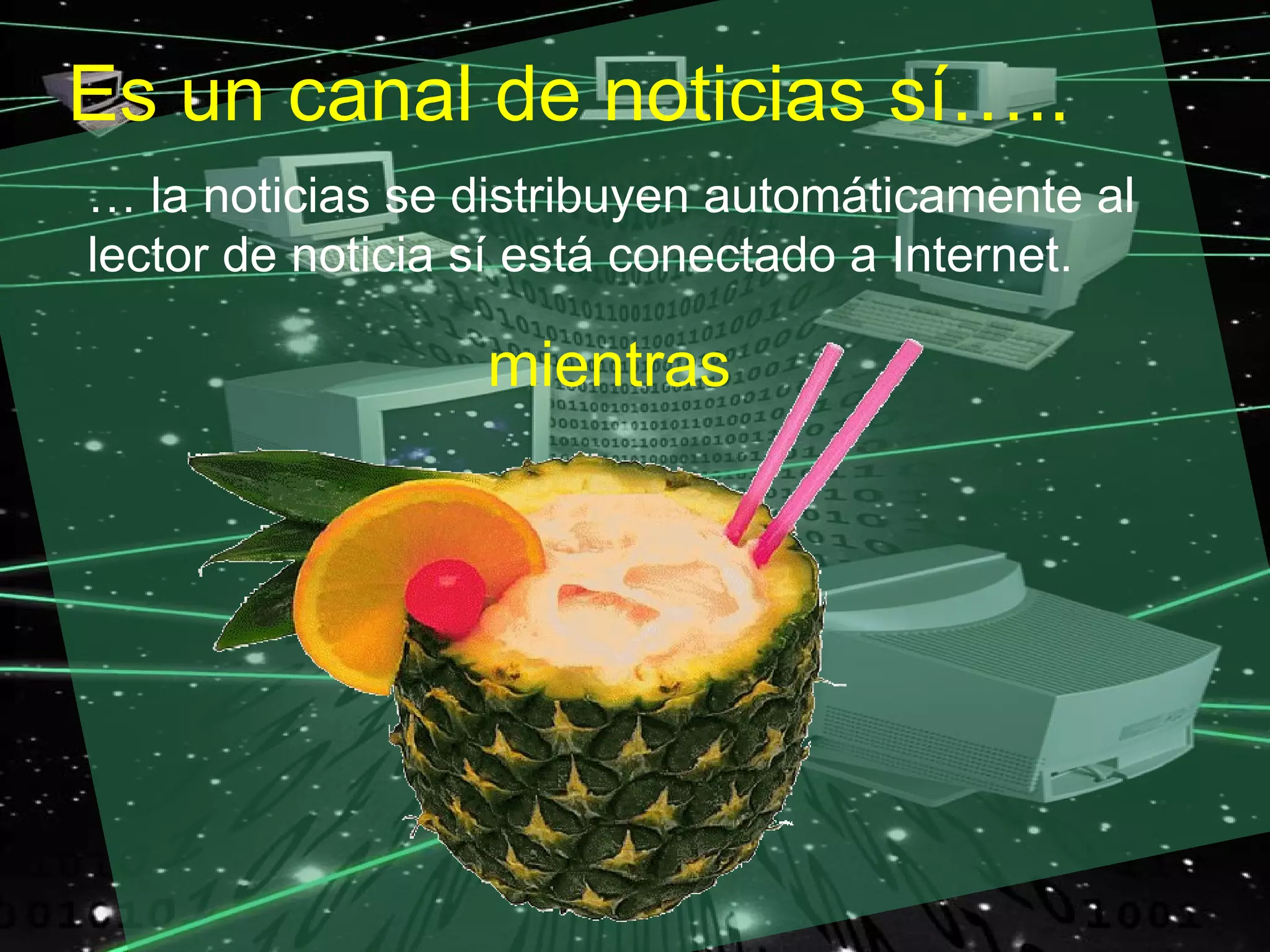 Es un canal de noticias sí…..
… la noticias se distribuyen automáticamente al
lector de noticia sí está conectado a Internet.

                 mientras
 