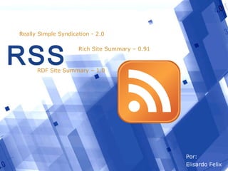 RSS Really Simple Syndication - 2.0 RDF Site Summary – 1.0 Rich Site Summary – 0.91 Por: Elisardo Felix 