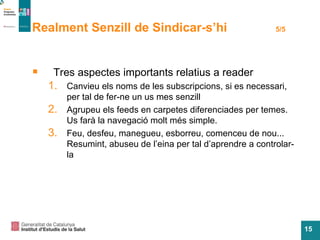 Tres aspectes importants relatius a reader Canvieu els noms de les subscripcions, si es necessari, per tal de fer-ne un us mes senzill Agrupeu els feeds en carpetes diferenciades per temes. Us farà la navegació molt més simple. Feu, desfeu, manegueu, esborreu, comenceu de nou... Resumint, abuseu de l’eina per tal d’aprendre a controlar-la Realment Senzill de Sindicar-s’hi  5/5 