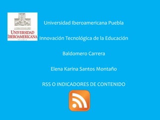 Universidad Iberoamericana Puebla Innovación Tecnológica de la Educación Baldomero Carrera Elena Karina Santos Montaño RSS O INDICADORES DE CONTENIDO 