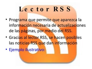 Lector RSS Programa que permite que aparezca la información necesaria de actualizaciones de las páginas, por medio del RSS. Gracias al lector RSS, se hacen posibles las noticias RSS que dan información Ejemplo ilustrativo: 