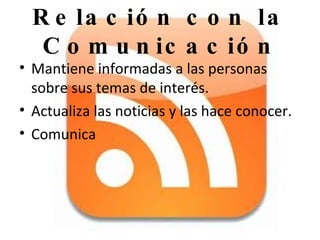 Relación con la Comunicación Mantiene informadas a las personas sobre sus temas de interés. Actualiza las noticias y las hace conocer. Comunica 