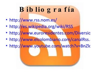 Bibliografía http://www.rss.nom.es/ http://es.wikipedia.org/wiki/RSS http://www.euroresidentes.com/Diversion/Internet/rss.htm http://www.elcolombiano.com/canalRss.asp http://www.youtube.com/watch?v=BnZlct8_-MI 