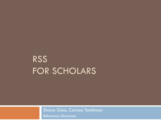 RSS FOR SCHOLARS  Shana Gass, Carissa Tomlinson Reference Librarians 