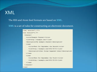 XML The RSS and Atom feed formats are based on  XML . XML  is a set of rules for constructing an electronic document. 