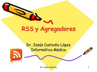 RSS y Agregadores

 Dr. Jesús Custodio López
   Informática Médica



        Dr. Jesús Custodio   1
 