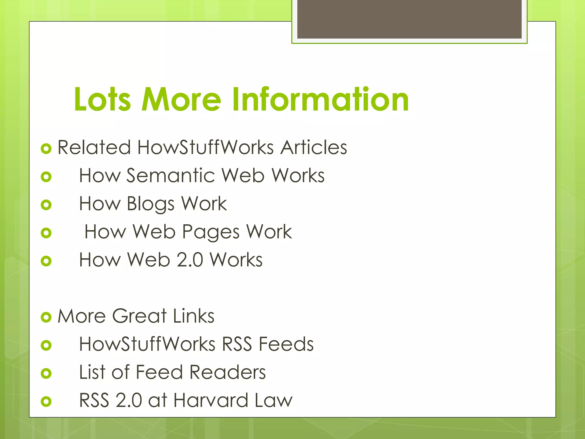 Lots More Information
 Related HowStuffWorks Articles
 How Semantic Web Works
 How Blogs Work
 How Web Pages Work
 How Web 2.0 Works
 More Great Links
 HowStuffWorks RSS Feeds
 List of Feed Readers
 RSS 2.0 at Harvard Law
 