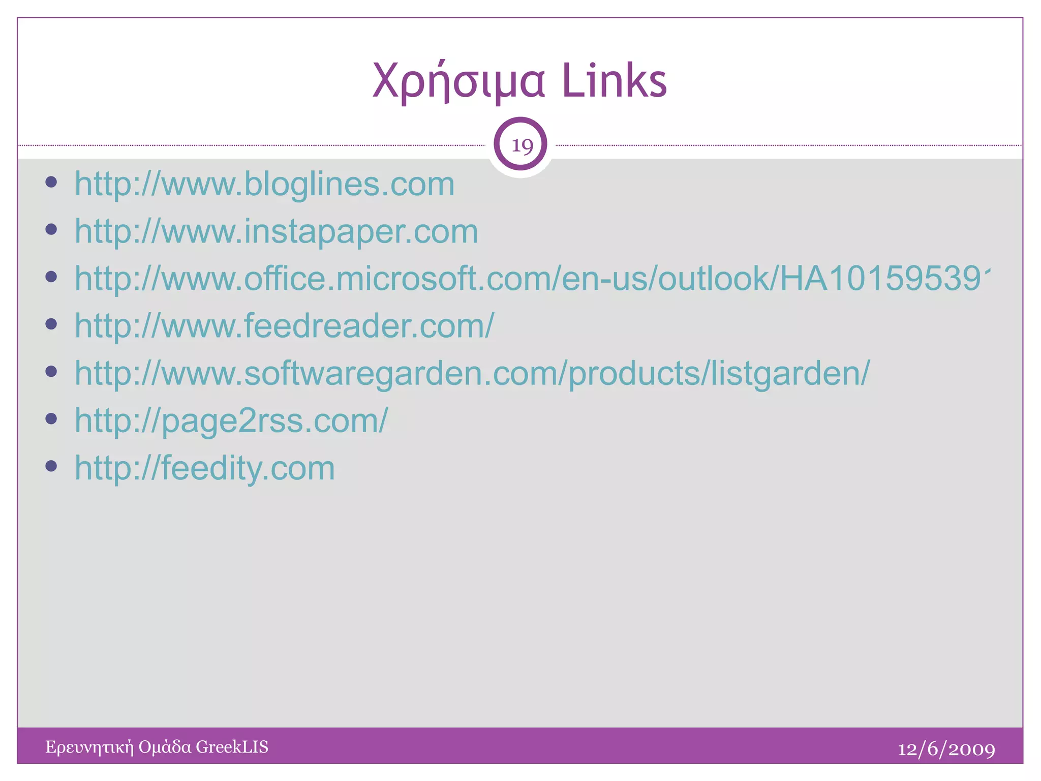 Χρήσιμα  Links http://www.bloglines.com http://www.instapaper.com http://www.office.microsoft.com/en-us/outlook/HA101595391033.aspx http://www.feedreader.com/ http://www.softwaregarden.com/products/listgarden/ http://page2rss.com/ http://feedity.com 12/6/2009 Ερευνητική Ομάδα  GreekLIS 