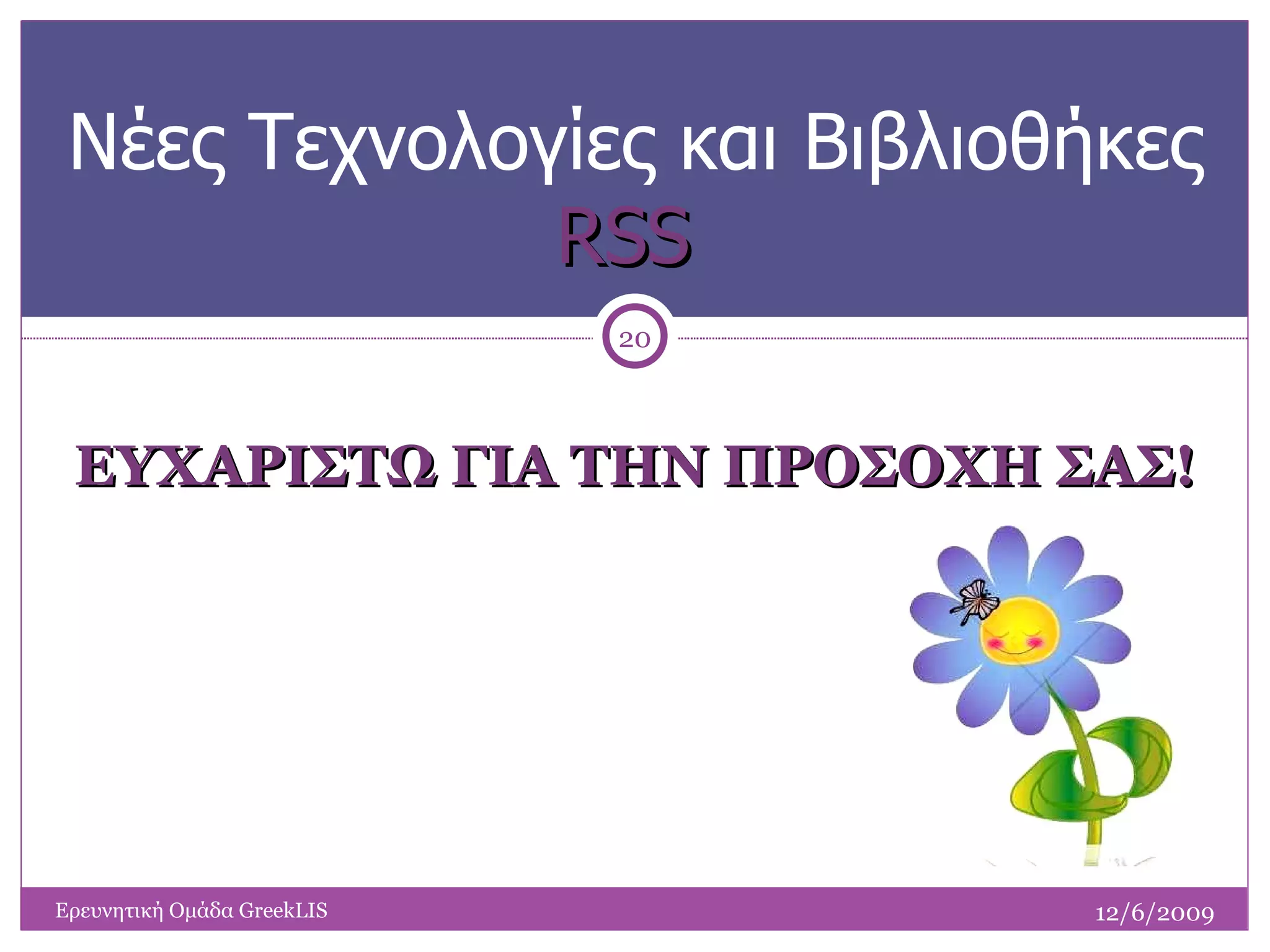 ΕΥΧΑΡΙΣΤΩ ΓΙΑ ΤΗΝ ΠΡΟΣΟΧΗ ΣΑΣ! Νέες Τεχνολογίες και Βιβλιοθήκες RSS  Ερευνητική Ομάδα  GreekLIS 12/6/2009 