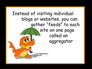 Instead of visiting individual  blogs or websites, you can  gather “feeds” to each  site on one page  called an  aggregator 
