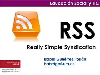 Educación Social y TIC




                                    RSS
                       Really Simple Syndication

                             Isabel Gutiérrez Porlán
                             isabelgp@um.es
Dpto. de Didáctica y
Organización Escolar
 