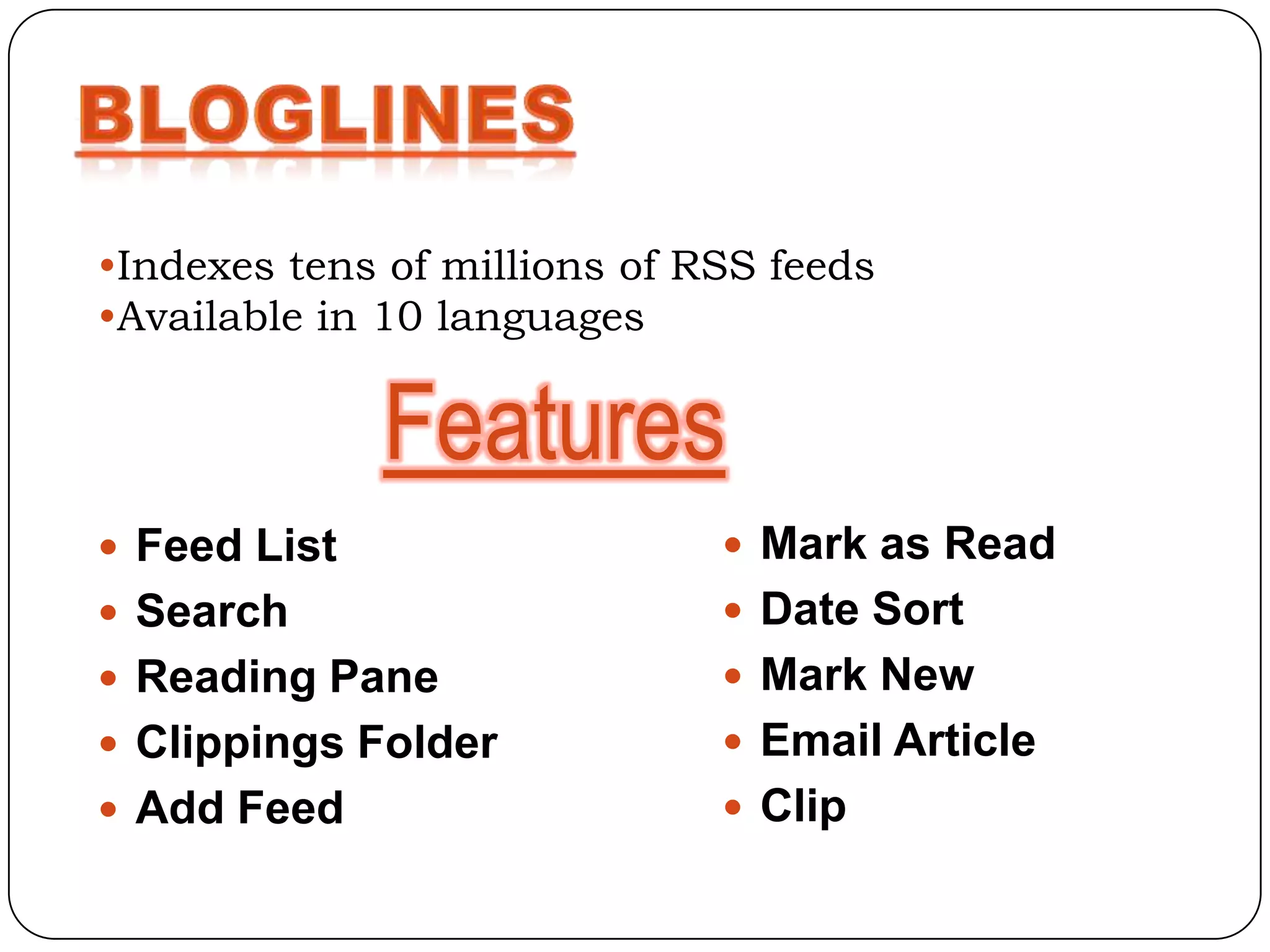 •Indexes tens of millions of RSS feeds
•Available in 10 languages


              Features
 Feed List                    Mark as Read
 Search                       Date Sort
 Reading Pane                 Mark New
 Clippings Folder             Email Article
 Add Feed                     Clip
 