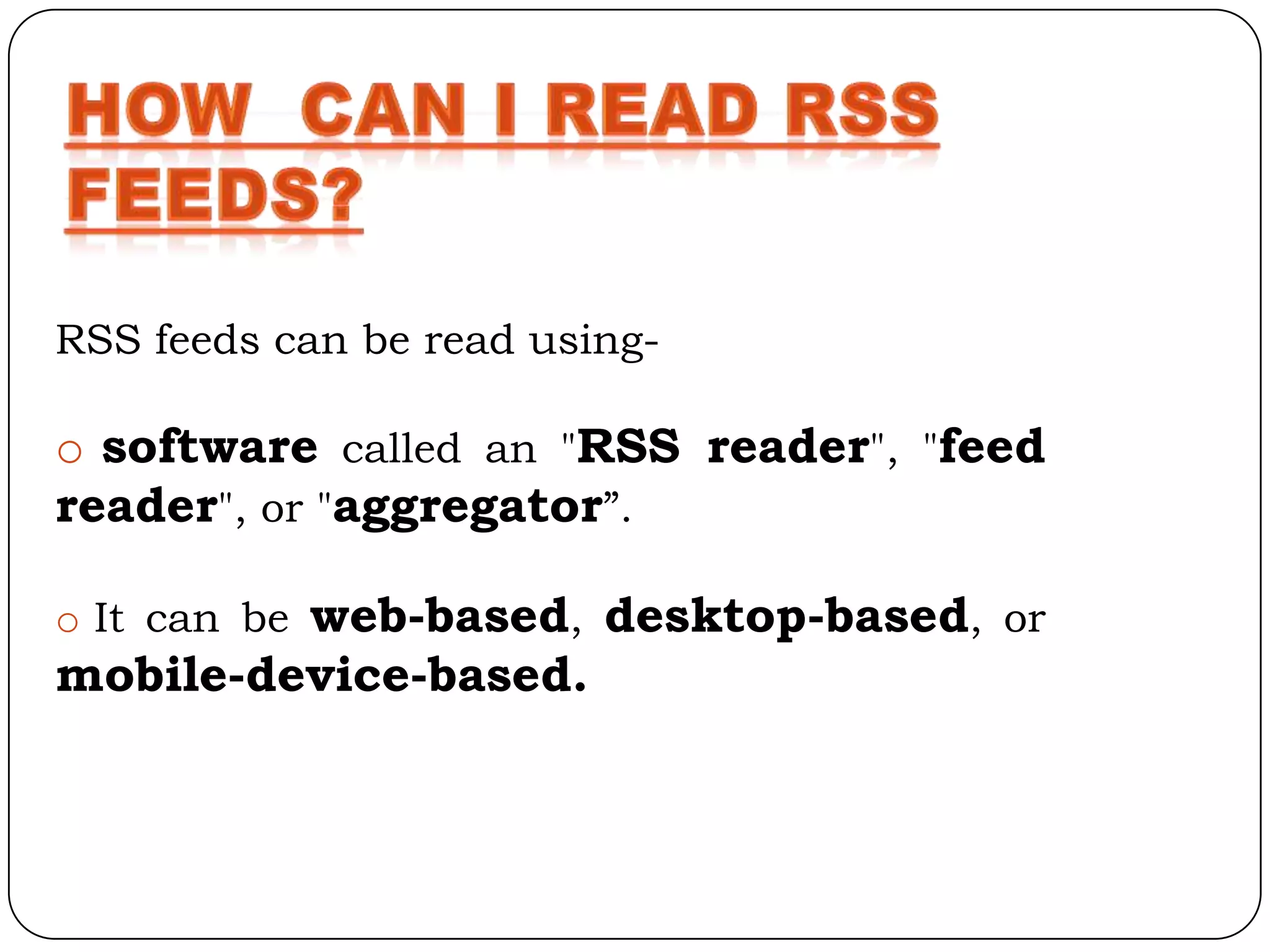 RSS feeds can be read using-

o software called an "RSS reader", "feed
reader", or "aggregator”.

o It can be web-based, desktop-based, or
mobile-device-based.
 