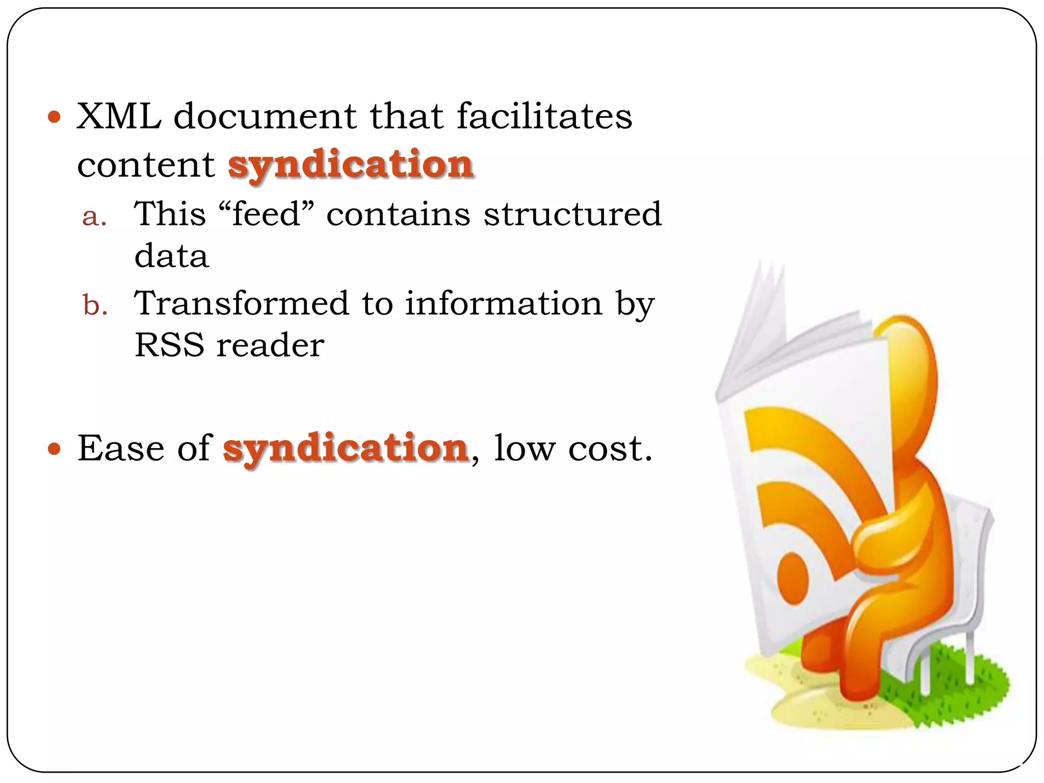  XML document that facilitates
 content syndication
 a. This “feed” contains structured
    data
 b. Transformed to information by
    RSS reader

 Ease of   syndication, low cost.
 