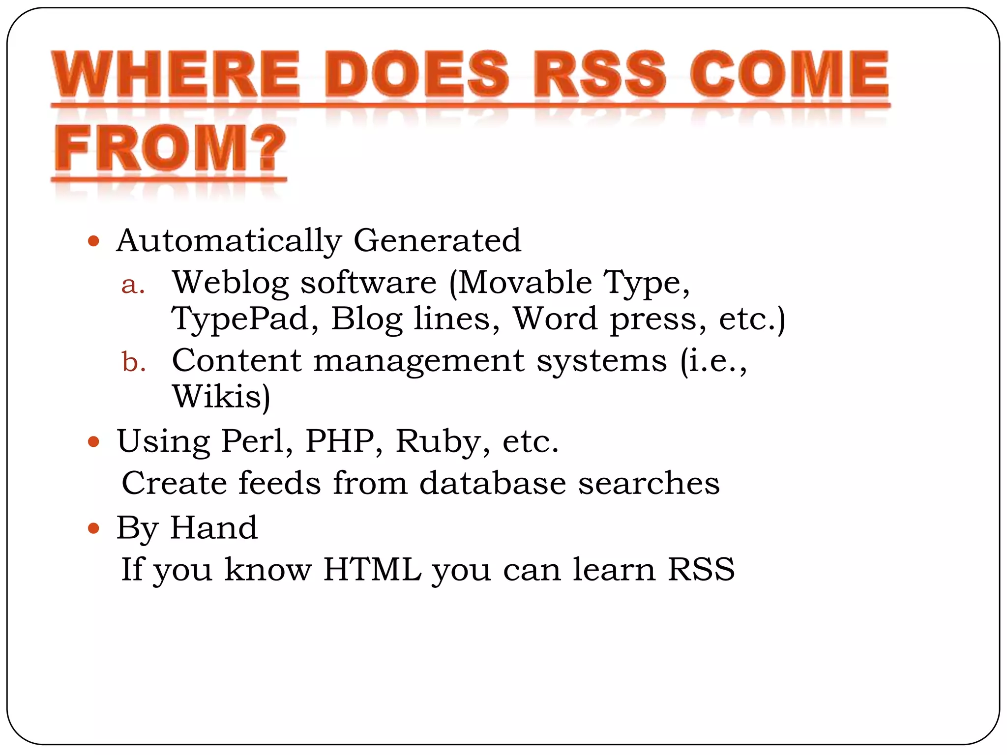  Automatically Generated
  a. Weblog software (Movable Type,
      TypePad, Blog lines, Word press, etc.)
  b. Content management systems (i.e.,
      Wikis)
 Using Perl, PHP, Ruby, etc.
  Create feeds from database searches
 By Hand
  If you know HTML you can learn RSS
 