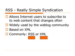 RSS - Really Simple Syndication Allows Internet users to subscribe to to web content that changes often Widely used by the weblog community Based on XML Commonly: RSS or XML