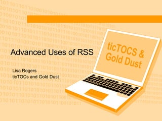 Advanced Uses of RSS Lisa Rogers ticTOCs and Gold Dust ticTOCS & Gold Dust 