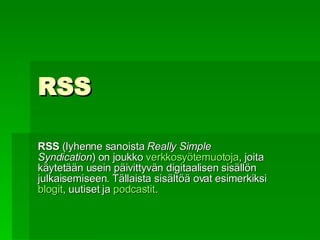 RSS RSS  (lyhenne sanoista  Really Simple Syndication ) on joukko  verkkosyötemuotoja , joita käytetään usein päivittyvän digitaalisen sisällön julkaisemiseen. Tällaista sisältöä ovat esimerkiksi  blogit , uutiset ja  podcastit .  