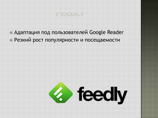 Адаптация под пользователей Google Reader
 Резкий рост популярности и посещаемости


 
