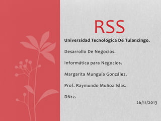 RSS
Universidad Tecnológica De Tulancingo.
Desarrollo De Negocios.
Informática para Negocios.
Margarita Munguía González.
Prof. Raymundo Muñoz Islas.
DN12.
26/11/2013

 