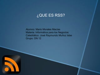 ¿QUE ES RSS?

Alumno: Mario Morales Macías
Materia: Informática para los Negocios
Catedrático: José Raymundo Muñoz Islas
Grupo: DN 12

 