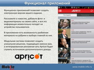 ɷɷ.ǲ-­‐iԴڴ. 
Функционал 
приложений 
позволяет 
создать 
электронную 
версию 
вашего 
издания. 
Расскажите 
о 
новостях, 
добавьте 
фото-­‐ 
и 
видеоматериалы 
на 
своем 
сайте, 
и 
вся 
эта 
информация 
моментально 
попадет 
на 
устройство 
пользователя. 
В 
приложении 
есть 
возможность 
разбиения 
материала 
на 
рубрики 
и 
выбора 
главной 
из 
них. 
Модульная 
система 
позволяет 
создать 
уникальное 
решение, 
подходящее 
именно 
вам, 
а 
интегрированная 
рекламная 
сеть 
Apricot 
будет 
служить 
источником 
дополнительного 
дохода. 
 
