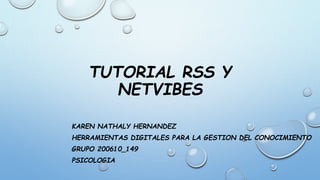TUTORIAL RSS Y 
NETVIBES 
KAREN NATHALY HERNANDEZ 
HERRAMIENTAS DIGITALES PARA LA GESTION DEL CONOCIMIENTO 
GRUPO 200610_149 
PSICOLOGIA 
 