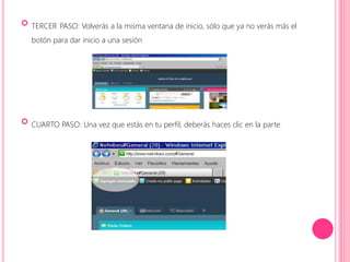  
TERCER PASO: Volverás a la misma ventana de inicio, sólo que ya no verás más el 
botón para dar inicio a una sesión 
 
CUARTO PASO: Una vez que estás en tu perfil, deberás haces clic en la parte 
 