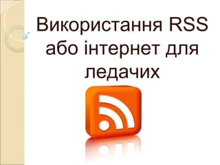 Використання RSS 
або інтернет для 
ледачих 
 