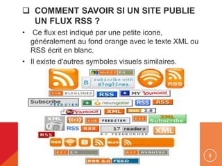  COMMENT SAVOIR SI UN SITE PUBLIE
UN FLUX RSS ?
• Ce flux est indiqué par une petite icone,
généralement au fond orange avec le texte XML ou
RSS écrit en blanc.
• Il existe d'autres symboles visuels similaires.
8
 