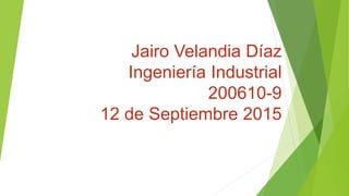 Jairo Velandia Díaz
Ingeniería Industrial
200610-9
12 de Septiembre 2015
 