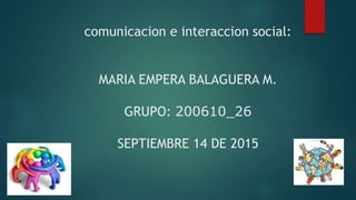 comunicacion e interaccion social:
MARIA EMPERA BALAGUERA M.
GRUPO: 200610_26
SEPTIEMBRE 14 DE 2015
 