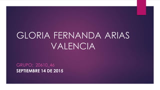 GLORIA FERNANDA ARIAS
VALENCIA
GRUPO; 20610_46
SEPTIEMBRE 14 DE 2015
 