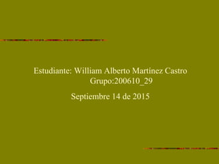 Estudiante: William Alberto Martínez Castro
Grupo:200610_29
Septiembre 14 de 2015
 