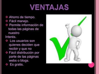  Ahorro de tiempo.
 Fácil manejo.
 Permite información de
todas las páginas de
nuestro
Interés.
 Los usuarios son
quienes deciden que
recibir y que no
 Fácil distribución por
parte de las páginas
webs o blogs.
 Es gratis.
 