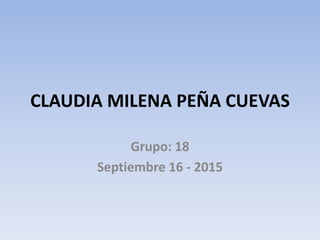 CLAUDIA MILENA PEÑA CUEVAS
Grupo: 18
Septiembre 16 - 2015
 
