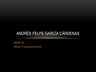 GRUPO: 22
FECHA: 17 septiembre del 2015
ANDRÉS FELPE GARCÍA CÁRDENAS
 