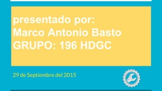 presentado por:
Marco Antonio Basto
GRUPO: 196 HDGC
29 de Septiembre del 2015
 