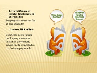 • Lectores RSS que se
instalan directamente en
el ordenador:
Son programas que se instalan
en cada ordenador.
• Lectores RSS online:
Cumplen la misma función
que los programas que se
instalan en el ordenador,
aunque en este se hace todo a
través de una página web
 