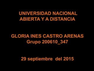 UNIVERSIDAD NACIONAL
ABIERTA Y A DISTANCIA
GLORIA INES CASTRO ARENAS
Grupo 200610_347
29 septiembre del 2015
 