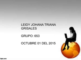 LEIDY JOHANA TRIANA
GRISALES
GRUPO: 653
OCTUBRE 01 DEL 2015
 