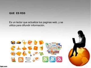 QUE ES RSS
Es un lector que actualiza tus paginas web, y se
utiliza para difundir información.