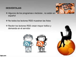 DESVENTAJAS
Algunos de los programas o lectores , no están en
español
No todos los lectores RSS muestran las fotos
Recibir los lectores RSS crean mayor trafico y
demanda en el servidor