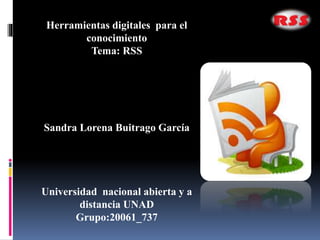 Herramientas digitales para el
conocimiento
Tema: RSS
Sandra Lorena Buitrago García
Universidad nacional abierta y a
distancia UNAD
Grupo:20061_737
 