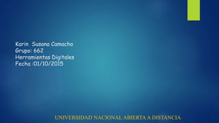 Karin Susana Camacho
Grupo: 662
Herramientas Digitales
Fecha :01/10/2015
UNIVERSIDAD NACIONAL ABIERTAA DISTANCIA
 