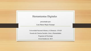 Herramientas Digitales
presentado por:
Lina María Mejía Ocampo
Universidad Nacional Abierta y A Distancia –UNAD
Escuela de Ciencias Sociales, Artes y Humanidades
Programa de Psicología
02 de Octubre de 2015
 