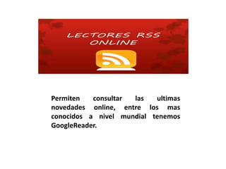 Permiten consultar las ultimas
novedades online, entre los mas
conocidos a nivel mundial tenemos
GoogleReader.
 